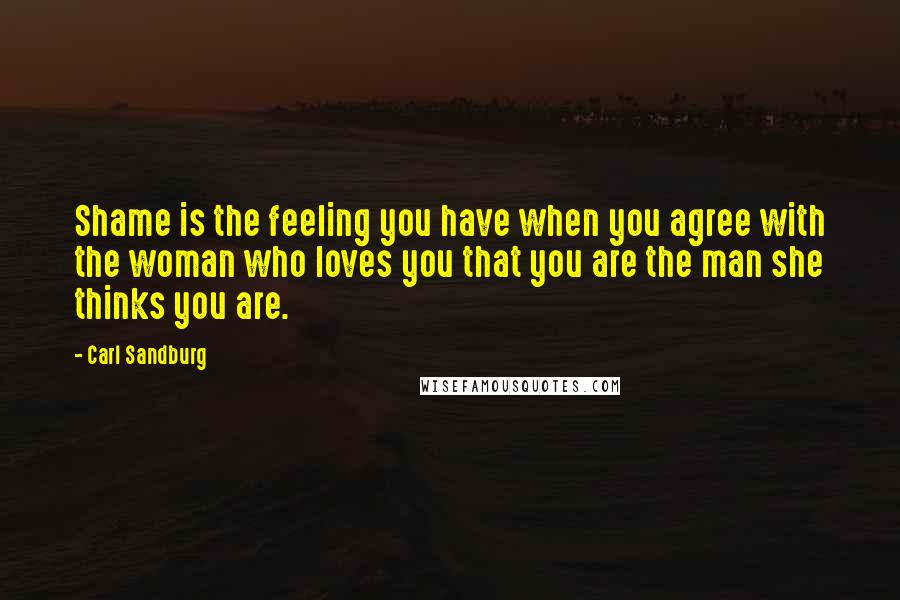 Carl Sandburg Quotes: Shame is the feeling you have when you agree with the woman who loves you that you are the man she thinks you are.