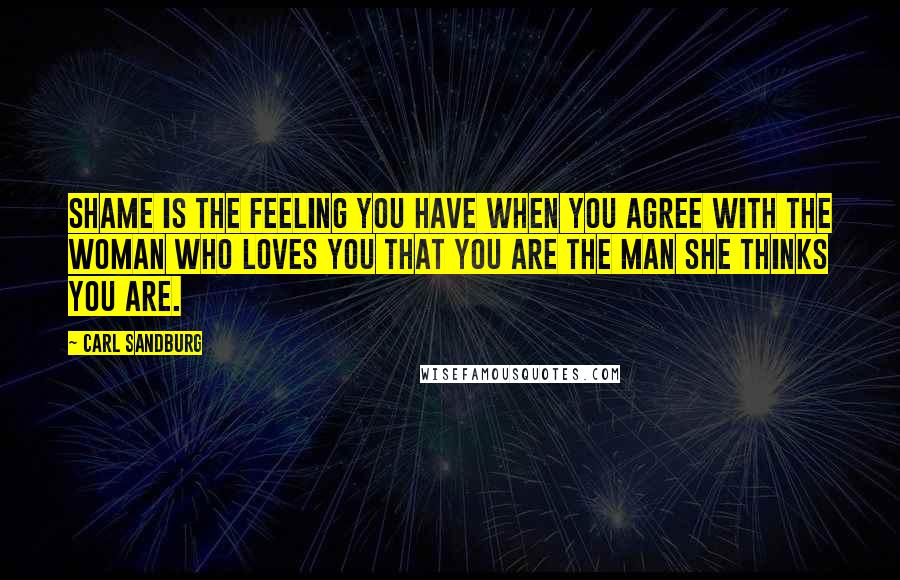 Carl Sandburg Quotes: Shame is the feeling you have when you agree with the woman who loves you that you are the man she thinks you are.
