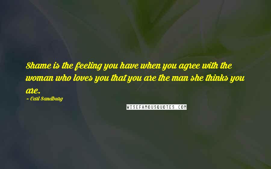 Carl Sandburg Quotes: Shame is the feeling you have when you agree with the woman who loves you that you are the man she thinks you are.