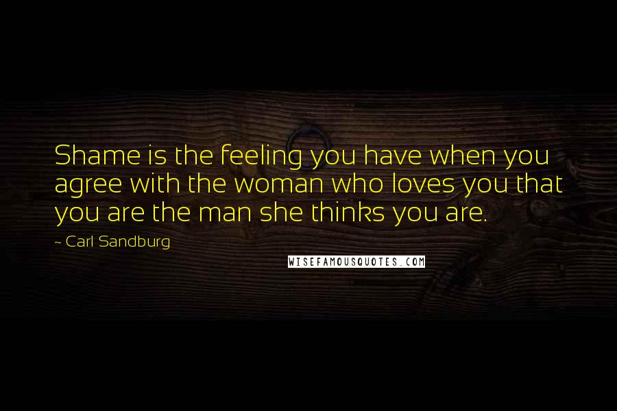 Carl Sandburg Quotes: Shame is the feeling you have when you agree with the woman who loves you that you are the man she thinks you are.