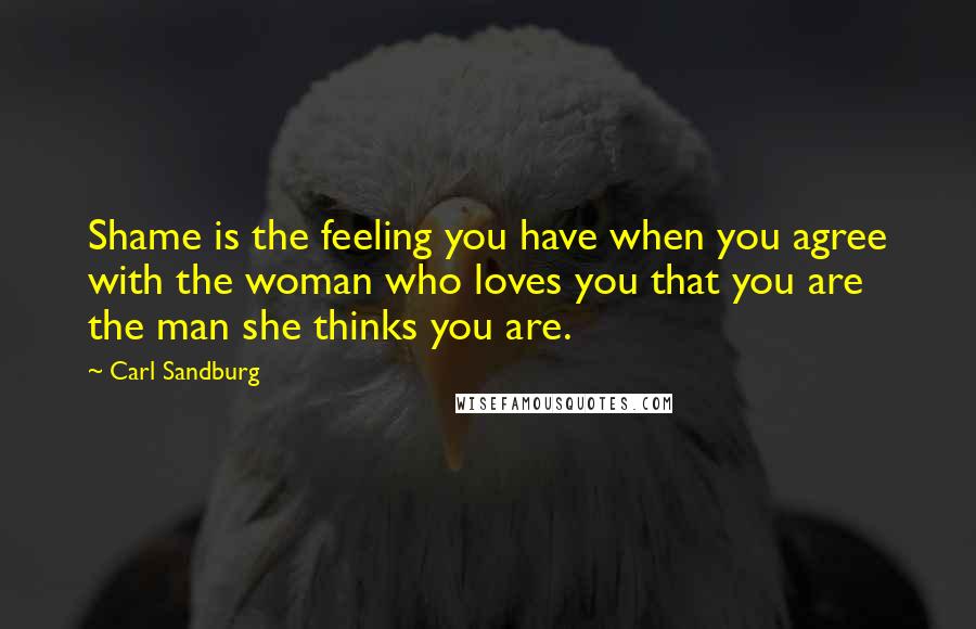 Carl Sandburg Quotes: Shame is the feeling you have when you agree with the woman who loves you that you are the man she thinks you are.