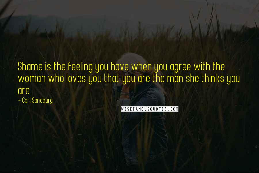 Carl Sandburg Quotes: Shame is the feeling you have when you agree with the woman who loves you that you are the man she thinks you are.