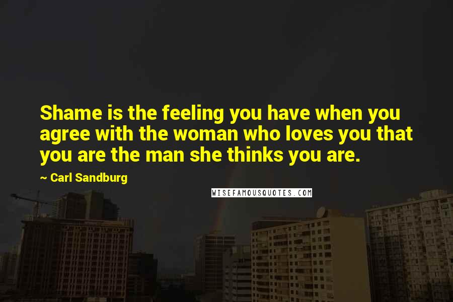Carl Sandburg Quotes: Shame is the feeling you have when you agree with the woman who loves you that you are the man she thinks you are.