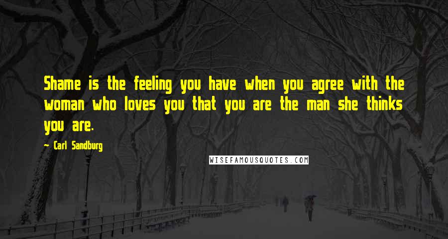Carl Sandburg Quotes: Shame is the feeling you have when you agree with the woman who loves you that you are the man she thinks you are.