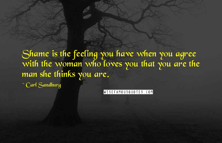 Carl Sandburg Quotes: Shame is the feeling you have when you agree with the woman who loves you that you are the man she thinks you are.