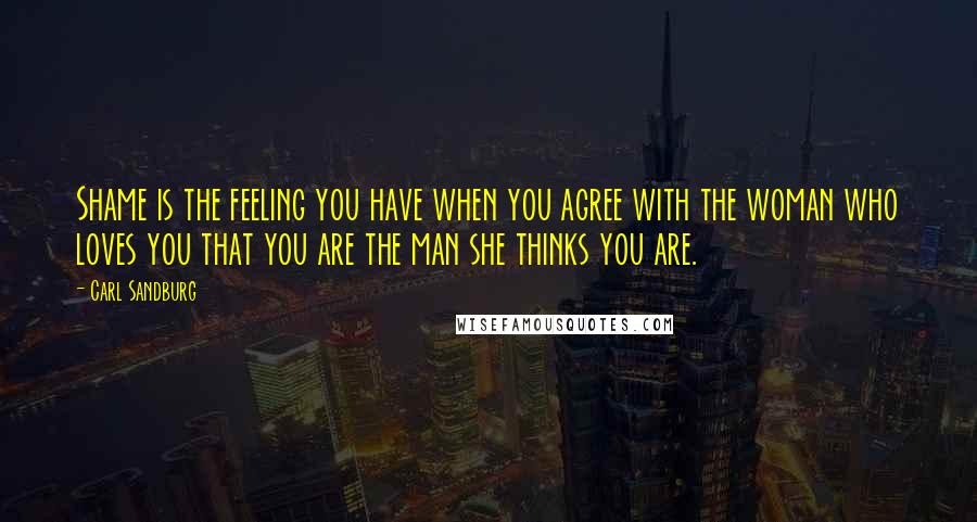 Carl Sandburg Quotes: Shame is the feeling you have when you agree with the woman who loves you that you are the man she thinks you are.