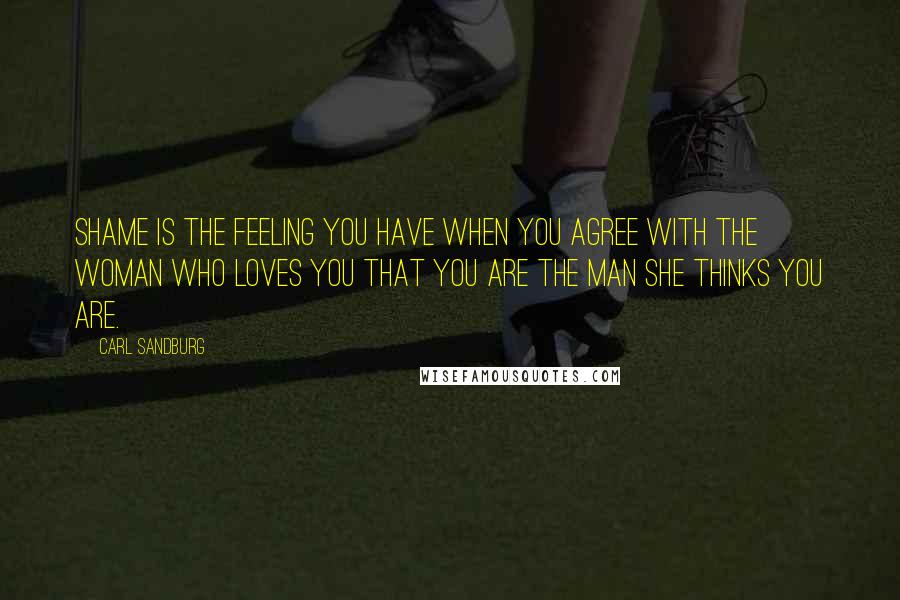 Carl Sandburg Quotes: Shame is the feeling you have when you agree with the woman who loves you that you are the man she thinks you are.