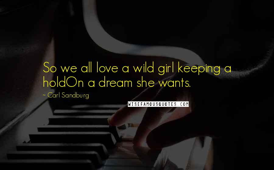 Carl Sandburg Quotes: So we all love a wild girl keeping a holdOn a dream she wants.