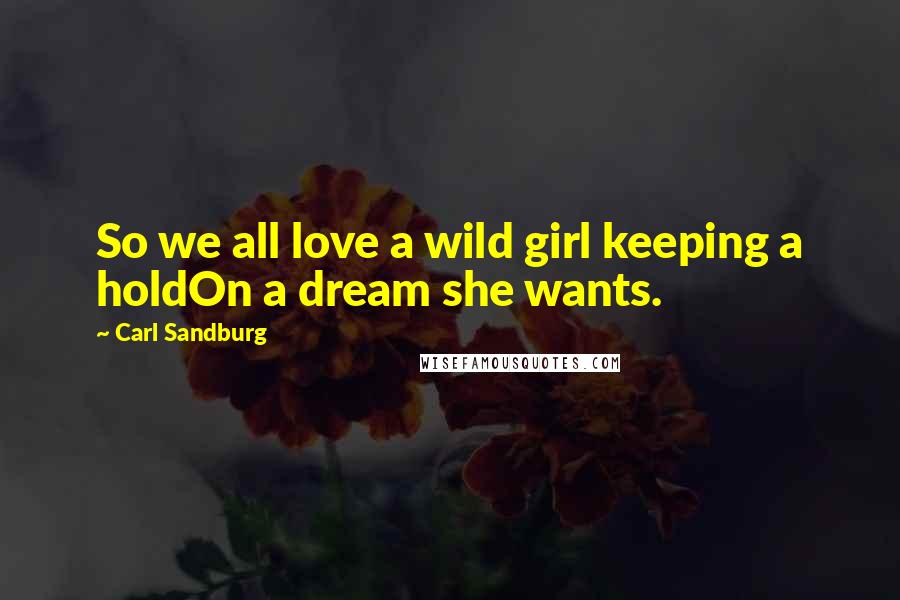 Carl Sandburg Quotes: So we all love a wild girl keeping a holdOn a dream she wants.