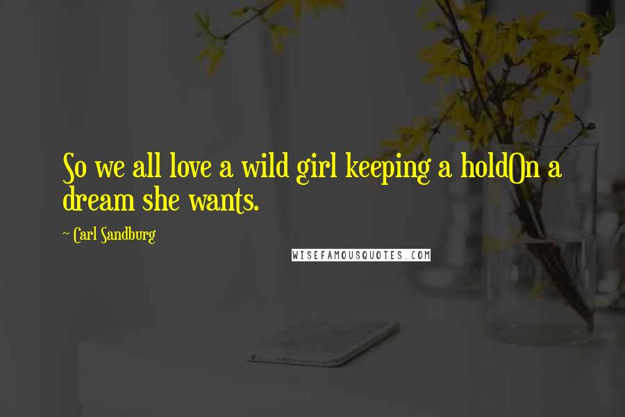 Carl Sandburg Quotes: So we all love a wild girl keeping a holdOn a dream she wants.