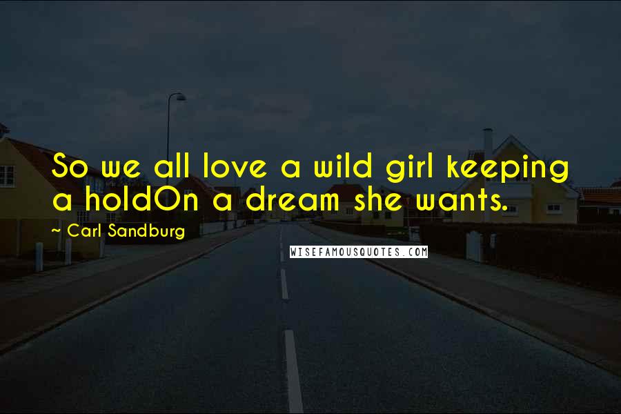 Carl Sandburg Quotes: So we all love a wild girl keeping a holdOn a dream she wants.