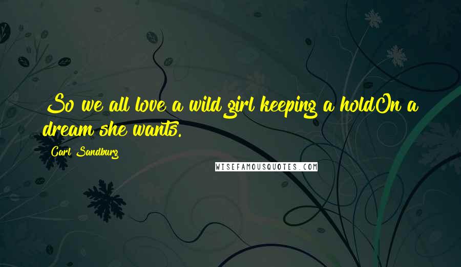 Carl Sandburg Quotes: So we all love a wild girl keeping a holdOn a dream she wants.