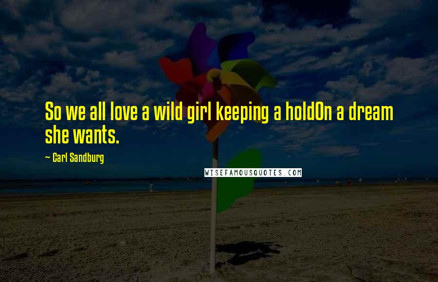 Carl Sandburg Quotes: So we all love a wild girl keeping a holdOn a dream she wants.
