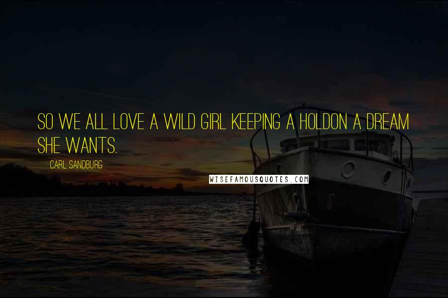 Carl Sandburg Quotes: So we all love a wild girl keeping a holdOn a dream she wants.