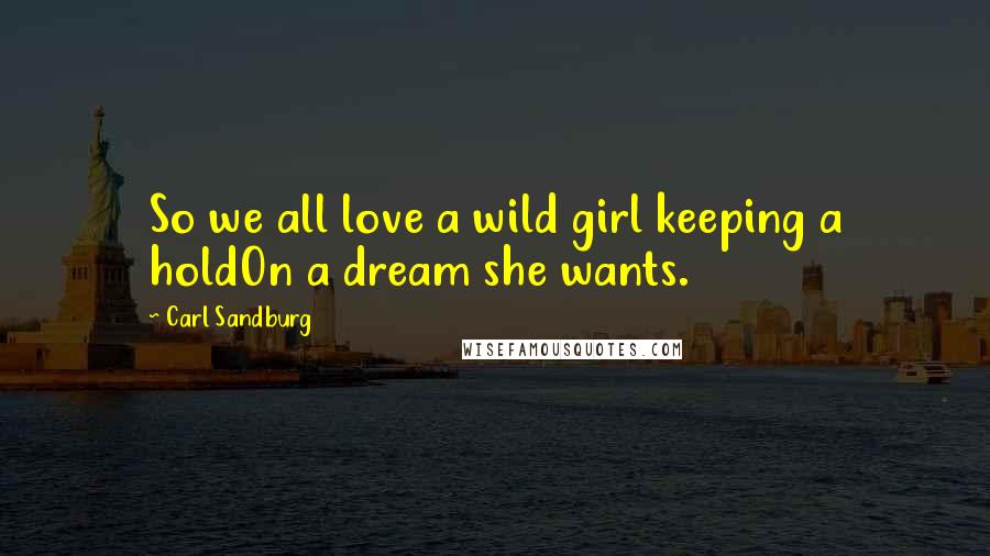 Carl Sandburg Quotes: So we all love a wild girl keeping a holdOn a dream she wants.