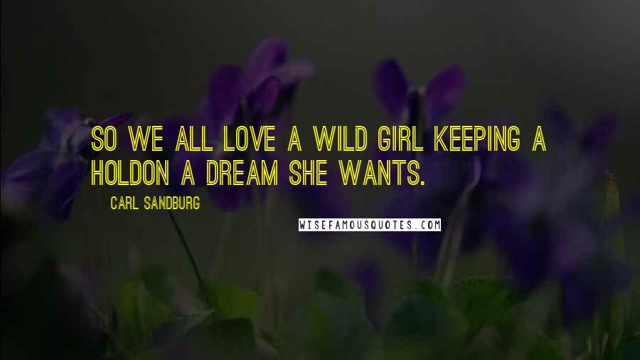 Carl Sandburg Quotes: So we all love a wild girl keeping a holdOn a dream she wants.