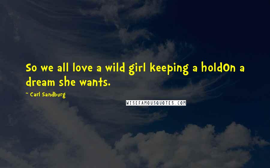 Carl Sandburg Quotes: So we all love a wild girl keeping a holdOn a dream she wants.