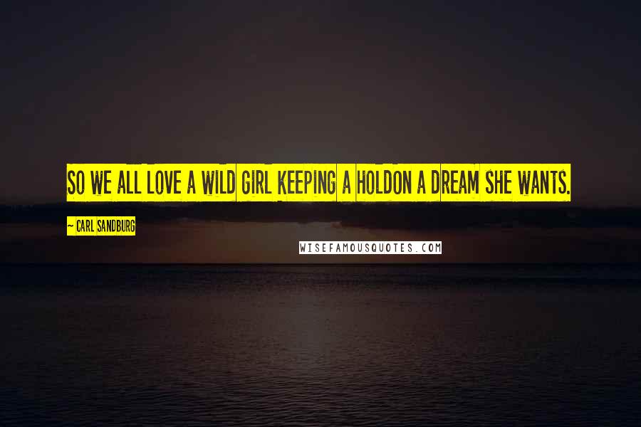 Carl Sandburg Quotes: So we all love a wild girl keeping a holdOn a dream she wants.