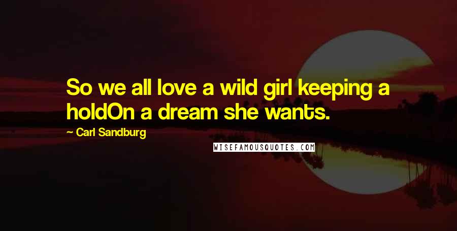 Carl Sandburg Quotes: So we all love a wild girl keeping a holdOn a dream she wants.