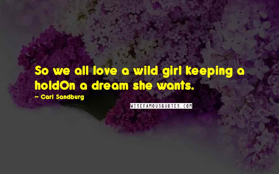 Carl Sandburg Quotes: So we all love a wild girl keeping a holdOn a dream she wants.