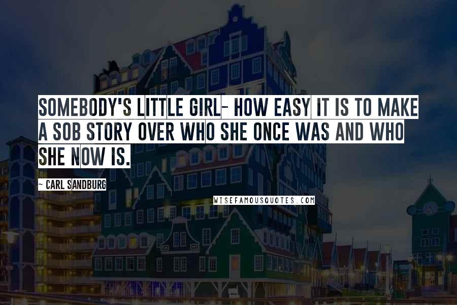 Carl Sandburg Quotes: Somebody's little girl- how easy it is to make a sob story over who she once was and who she now is.