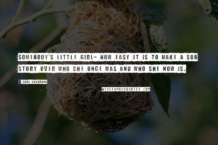 Carl Sandburg Quotes: Somebody's little girl- how easy it is to make a sob story over who she once was and who she now is.