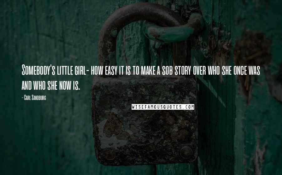 Carl Sandburg Quotes: Somebody's little girl- how easy it is to make a sob story over who she once was and who she now is.