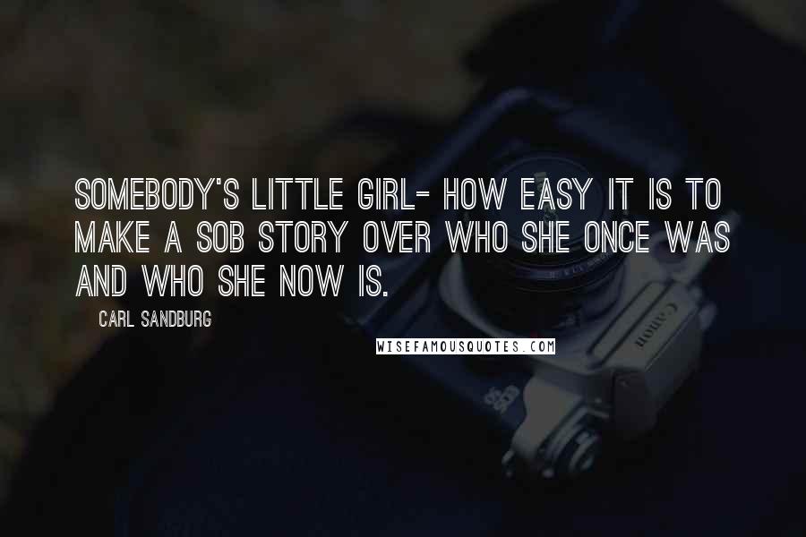 Carl Sandburg Quotes: Somebody's little girl- how easy it is to make a sob story over who she once was and who she now is.