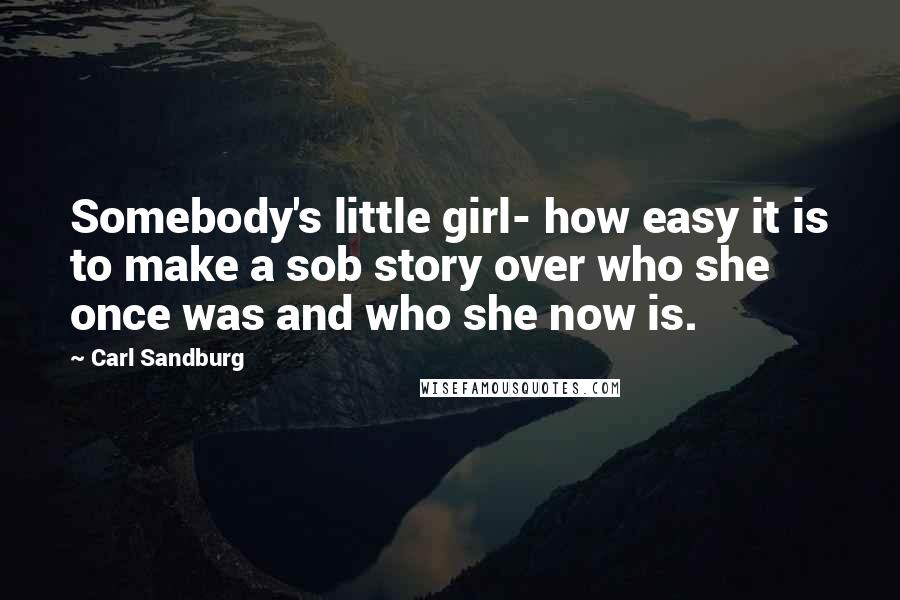 Carl Sandburg Quotes: Somebody's little girl- how easy it is to make a sob story over who she once was and who she now is.