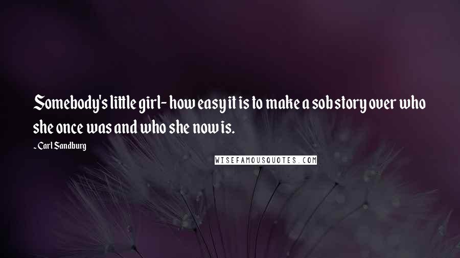 Carl Sandburg Quotes: Somebody's little girl- how easy it is to make a sob story over who she once was and who she now is.