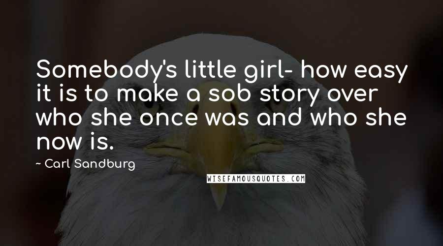 Carl Sandburg Quotes: Somebody's little girl- how easy it is to make a sob story over who she once was and who she now is.