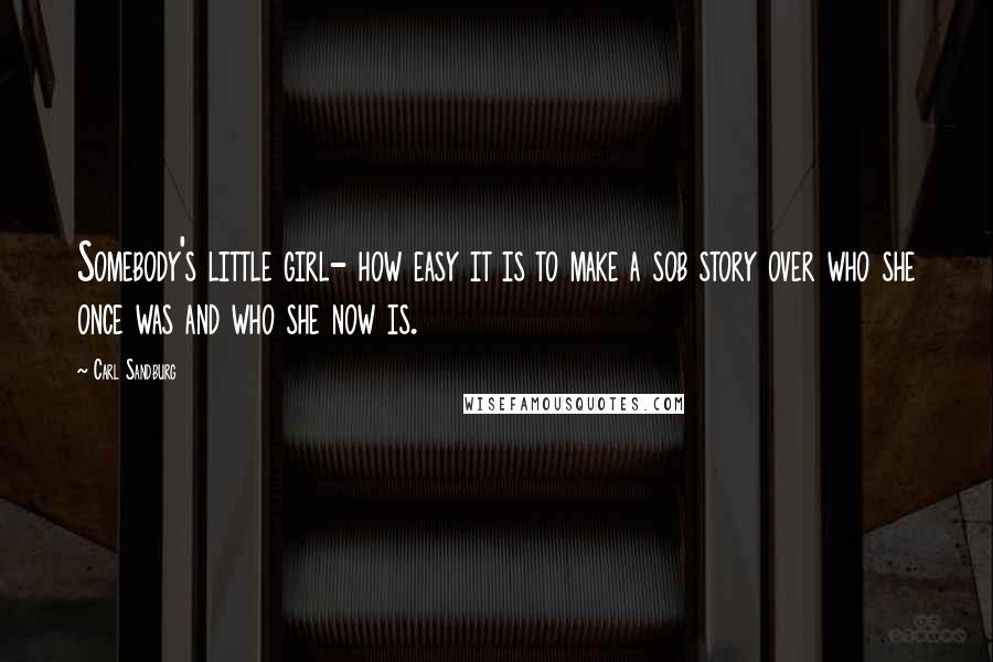 Carl Sandburg Quotes: Somebody's little girl- how easy it is to make a sob story over who she once was and who she now is.