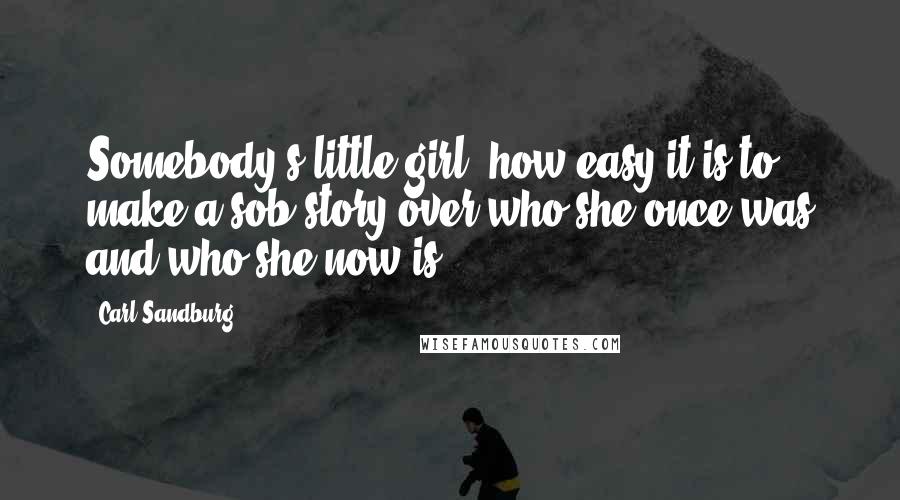 Carl Sandburg Quotes: Somebody's little girl- how easy it is to make a sob story over who she once was and who she now is.