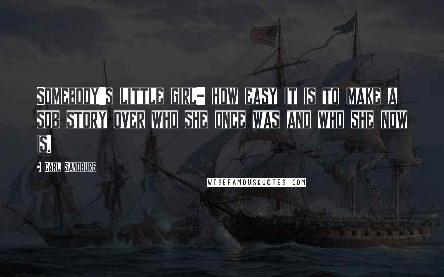 Carl Sandburg Quotes: Somebody's little girl- how easy it is to make a sob story over who she once was and who she now is.