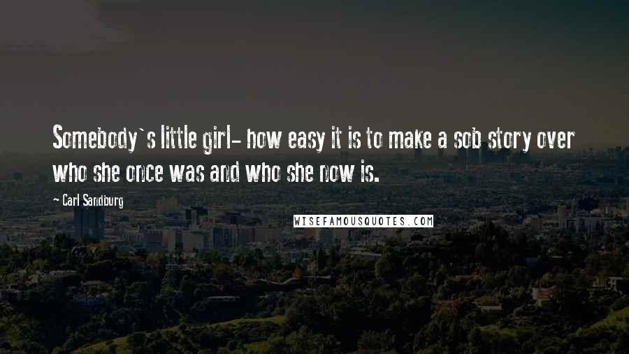 Carl Sandburg Quotes: Somebody's little girl- how easy it is to make a sob story over who she once was and who she now is.