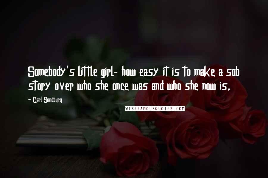 Carl Sandburg Quotes: Somebody's little girl- how easy it is to make a sob story over who she once was and who she now is.
