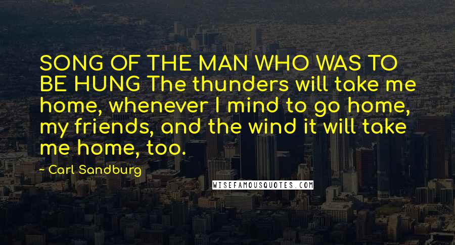 Carl Sandburg Quotes: SONG OF THE MAN WHO WAS TO BE HUNG The thunders will take me home, whenever I mind to go home, my friends, and the wind it will take me home, too.