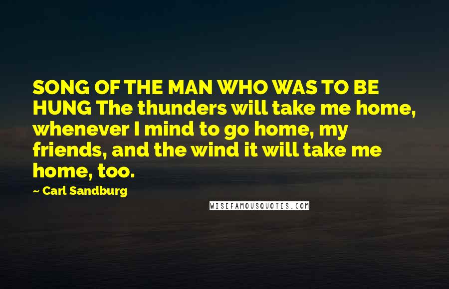 Carl Sandburg Quotes: SONG OF THE MAN WHO WAS TO BE HUNG The thunders will take me home, whenever I mind to go home, my friends, and the wind it will take me home, too.