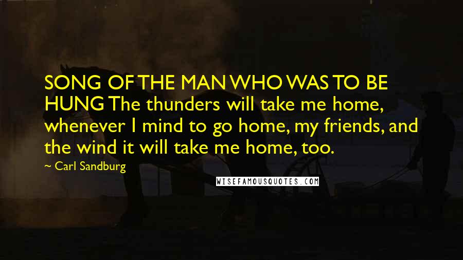 Carl Sandburg Quotes: SONG OF THE MAN WHO WAS TO BE HUNG The thunders will take me home, whenever I mind to go home, my friends, and the wind it will take me home, too.