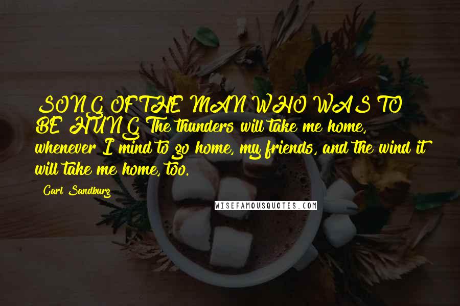 Carl Sandburg Quotes: SONG OF THE MAN WHO WAS TO BE HUNG The thunders will take me home, whenever I mind to go home, my friends, and the wind it will take me home, too.