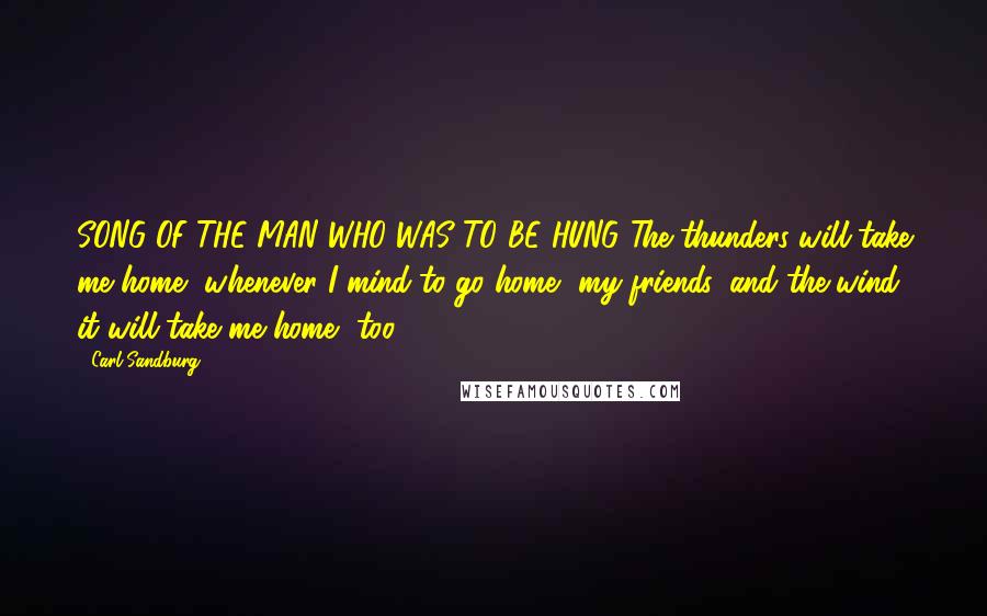 Carl Sandburg Quotes: SONG OF THE MAN WHO WAS TO BE HUNG The thunders will take me home, whenever I mind to go home, my friends, and the wind it will take me home, too.