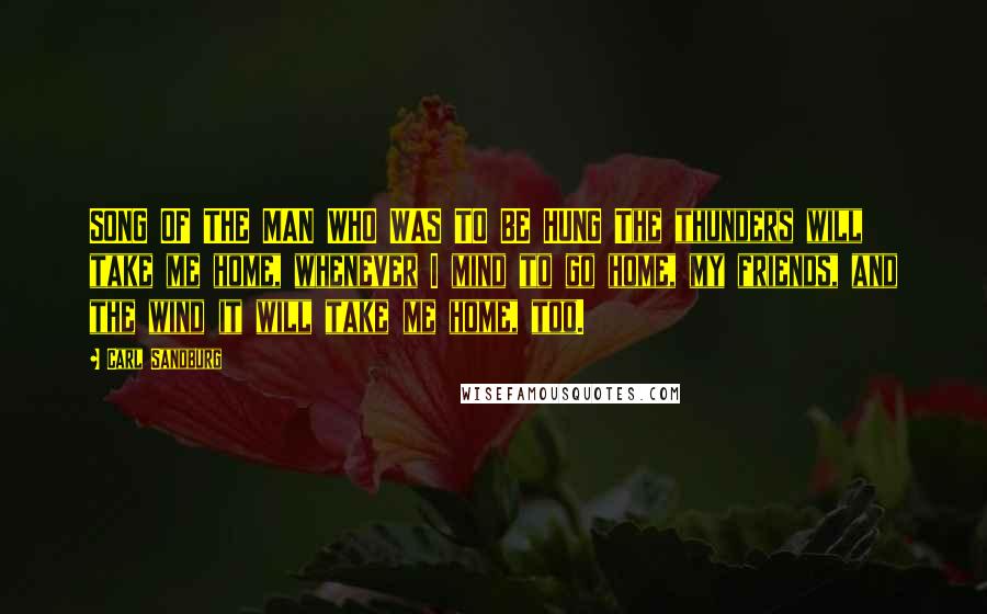Carl Sandburg Quotes: SONG OF THE MAN WHO WAS TO BE HUNG The thunders will take me home, whenever I mind to go home, my friends, and the wind it will take me home, too.