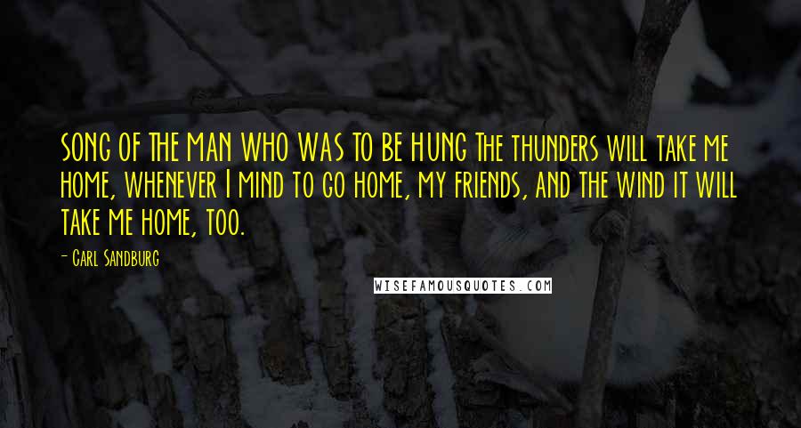 Carl Sandburg Quotes: SONG OF THE MAN WHO WAS TO BE HUNG The thunders will take me home, whenever I mind to go home, my friends, and the wind it will take me home, too.