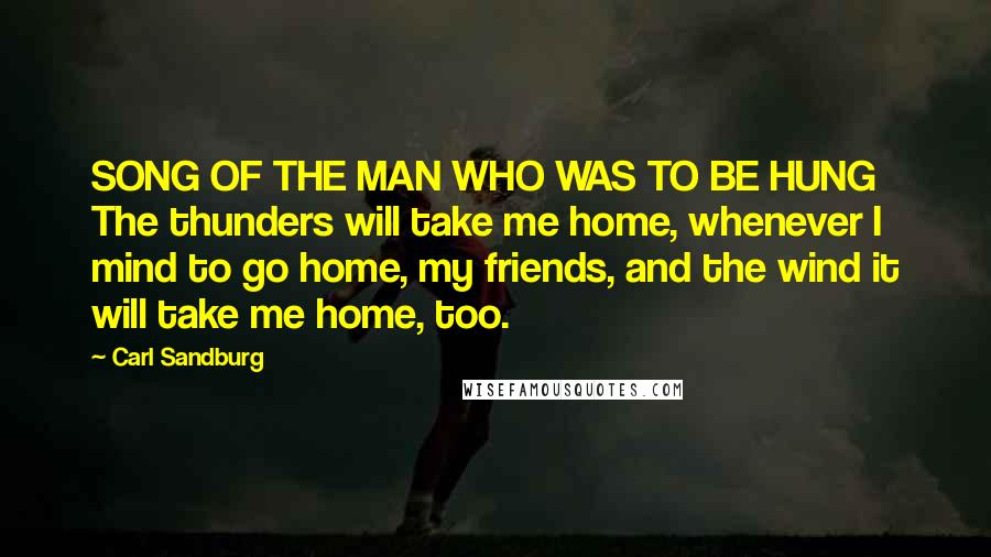Carl Sandburg Quotes: SONG OF THE MAN WHO WAS TO BE HUNG The thunders will take me home, whenever I mind to go home, my friends, and the wind it will take me home, too.