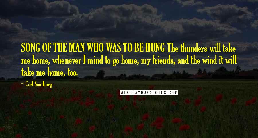 Carl Sandburg Quotes: SONG OF THE MAN WHO WAS TO BE HUNG The thunders will take me home, whenever I mind to go home, my friends, and the wind it will take me home, too.