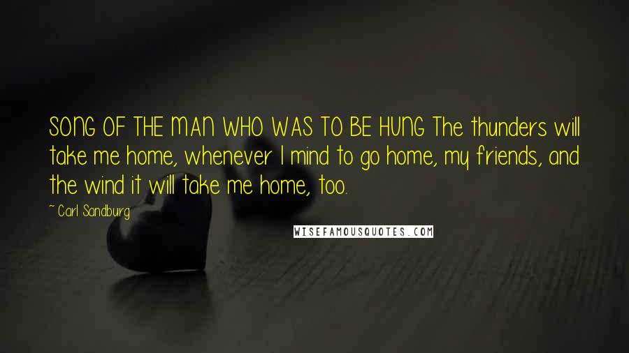 Carl Sandburg Quotes: SONG OF THE MAN WHO WAS TO BE HUNG The thunders will take me home, whenever I mind to go home, my friends, and the wind it will take me home, too.