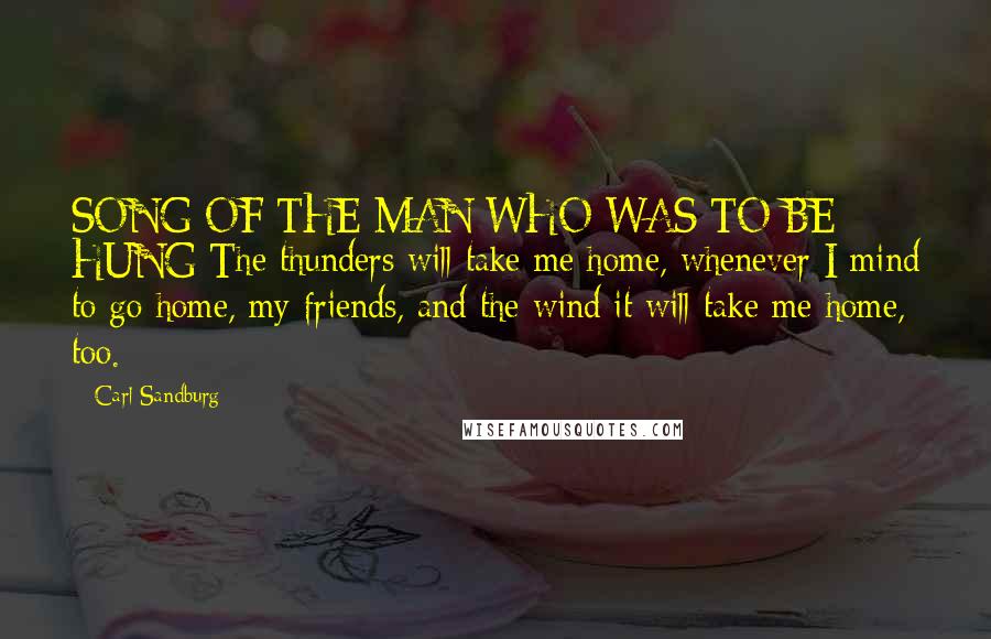 Carl Sandburg Quotes: SONG OF THE MAN WHO WAS TO BE HUNG The thunders will take me home, whenever I mind to go home, my friends, and the wind it will take me home, too.