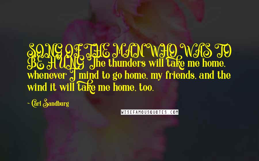 Carl Sandburg Quotes: SONG OF THE MAN WHO WAS TO BE HUNG The thunders will take me home, whenever I mind to go home, my friends, and the wind it will take me home, too.