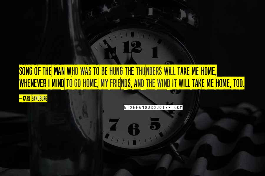 Carl Sandburg Quotes: SONG OF THE MAN WHO WAS TO BE HUNG The thunders will take me home, whenever I mind to go home, my friends, and the wind it will take me home, too.