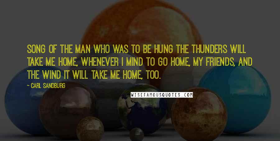 Carl Sandburg Quotes: SONG OF THE MAN WHO WAS TO BE HUNG The thunders will take me home, whenever I mind to go home, my friends, and the wind it will take me home, too.